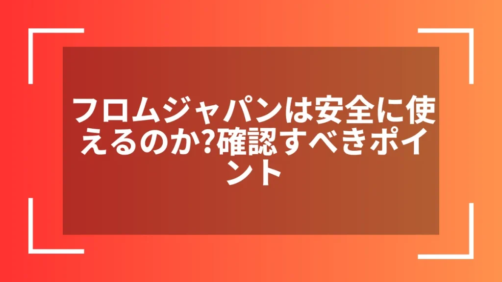 フロムジャパンは安全に使えるのか？確認すべきポイント