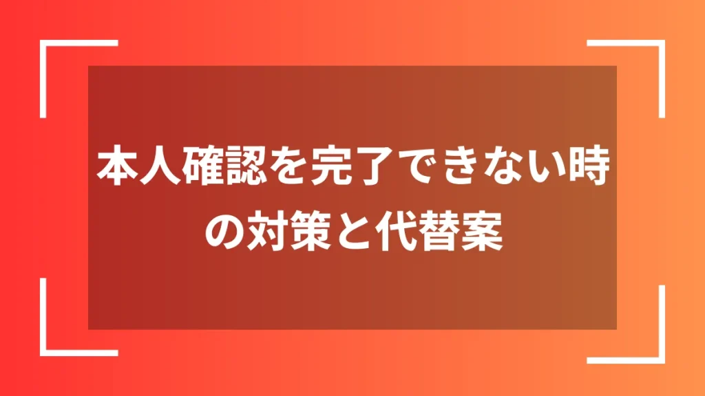 本人確認を完了できない時の対策と代替案
