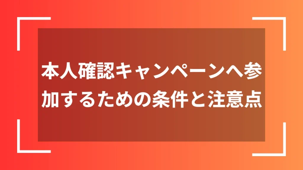 本人確認キャンペーンへ参加するための条件と注意点