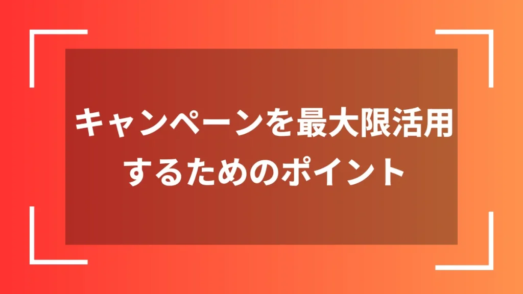 キャンペーンを最大限活用するためのポイント