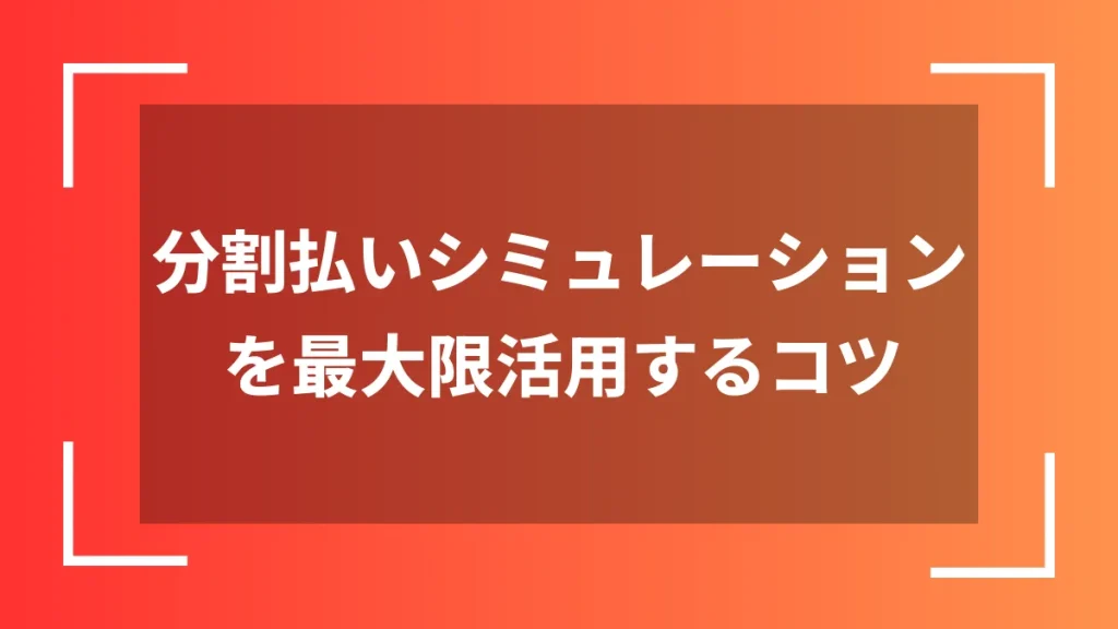 分割払いシミュレーションを最大限活用するコツ