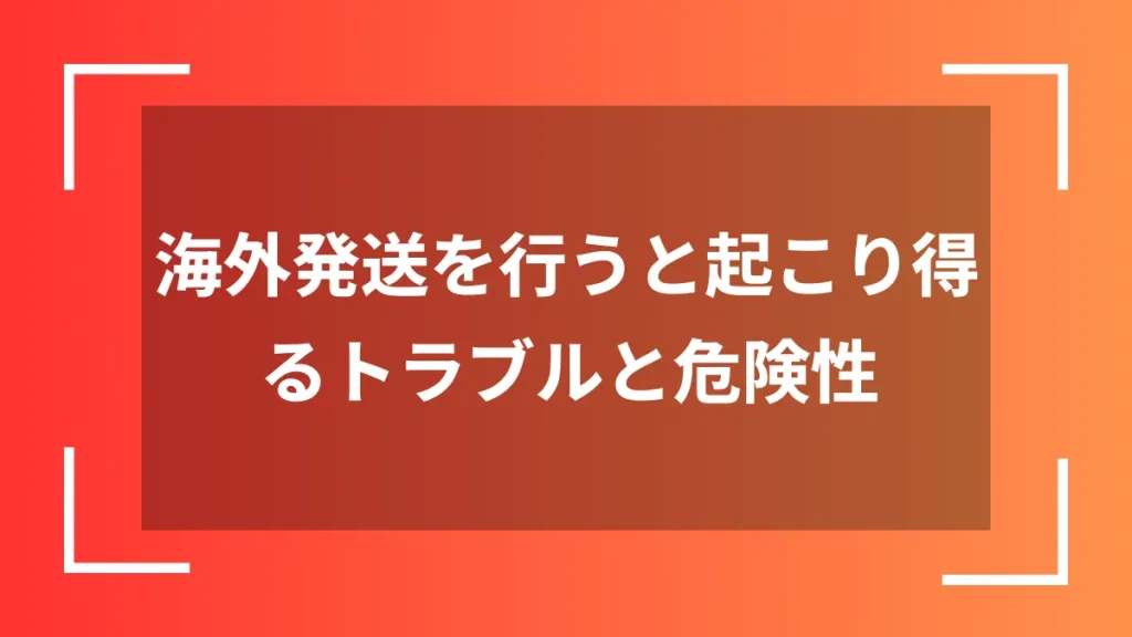 海外発送を行うと起こり得るトラブルと危険性