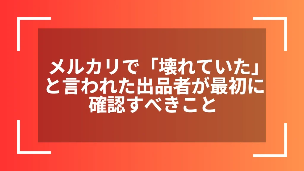 メルカリで「壊れていた」と言われた出品者が最初に確認すべきこと