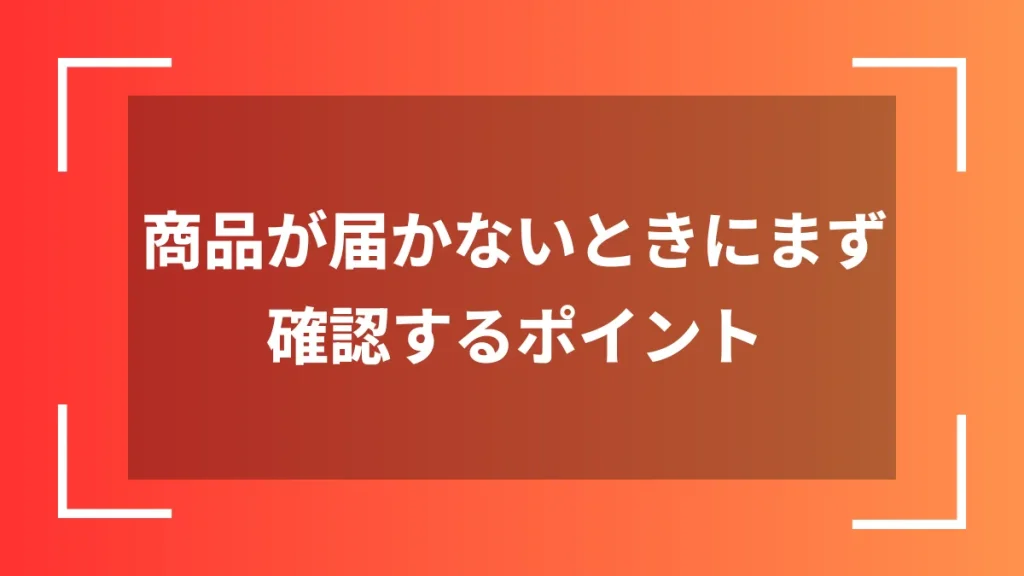 商品が届かないときにまず確認するポイント