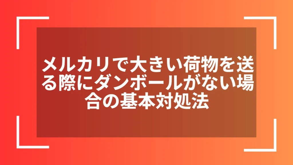 メルカリで大きい荷物を送る際にダンボールがない場合の基本対処法
