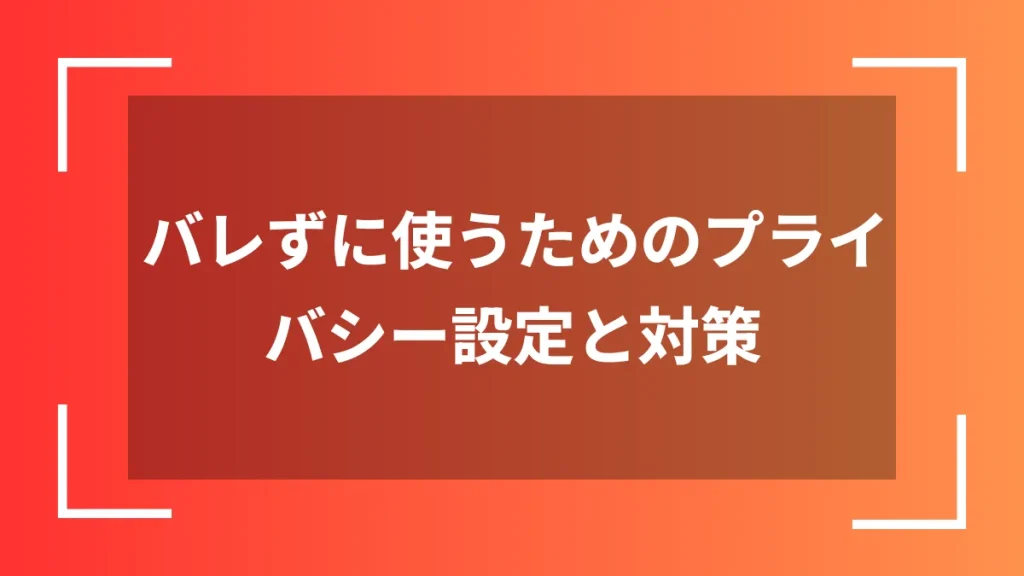 バレずに使うためのプライバシー設定と対策