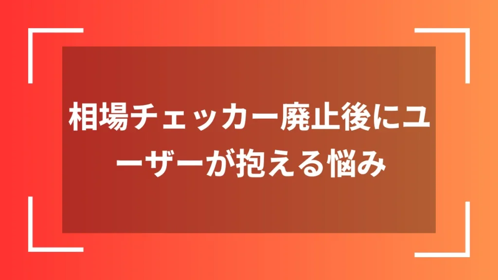 相場チェッカー廃止後にユーザーが抱える悩み
