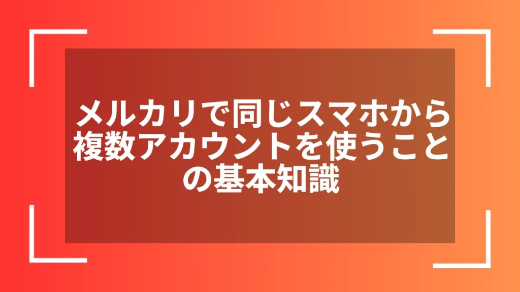 メルカリで同じスマホから複数アカウントを使うことの基本知識