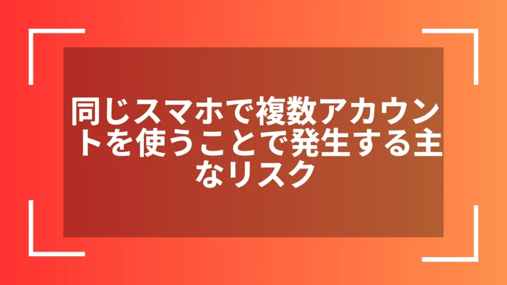 同じスマホで複数アカウントを使うことで発生する主なリスク