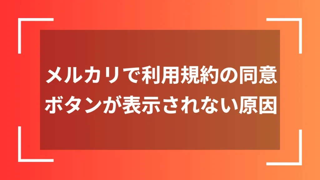 メルカリで利用規約の同意ボタンが表示されない原因