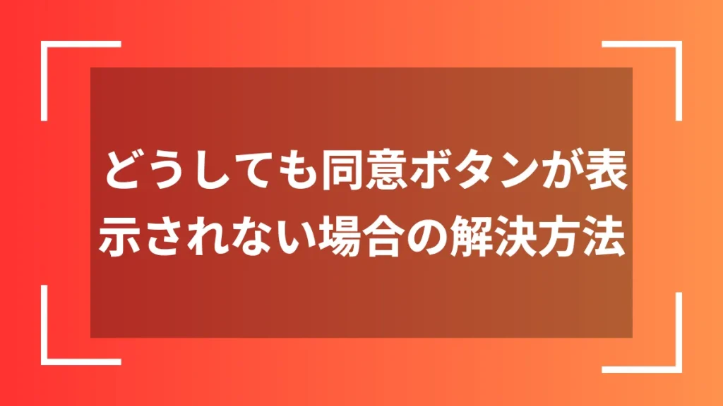 どうしても同意ボタンが表示されない場合の解決方法