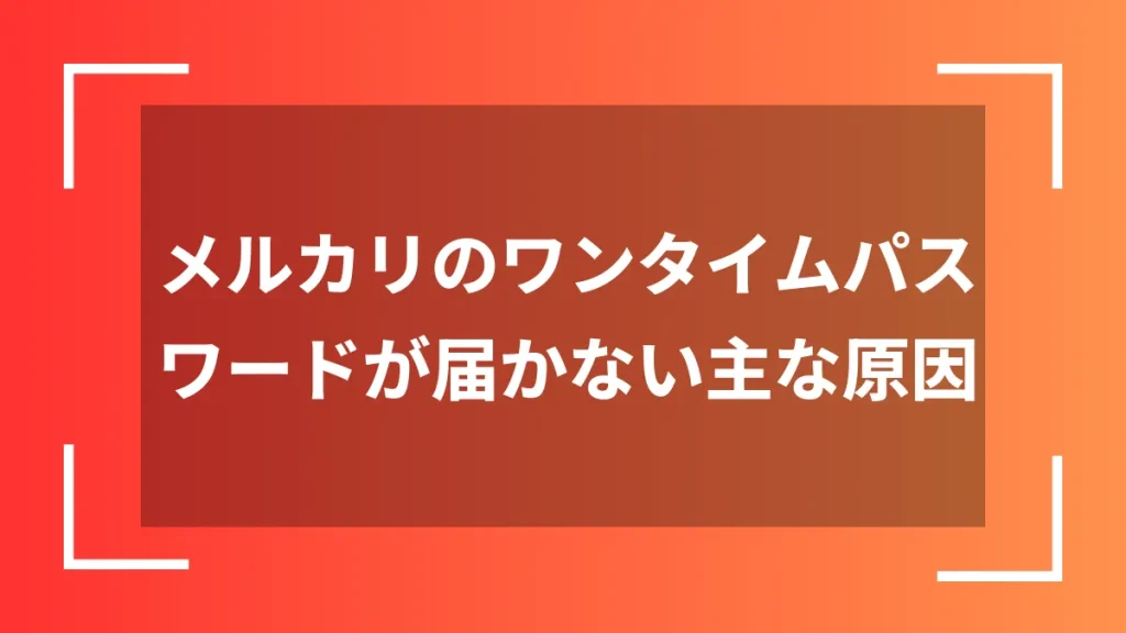 メルカリのワンタイムパスワードが届かない主な原因