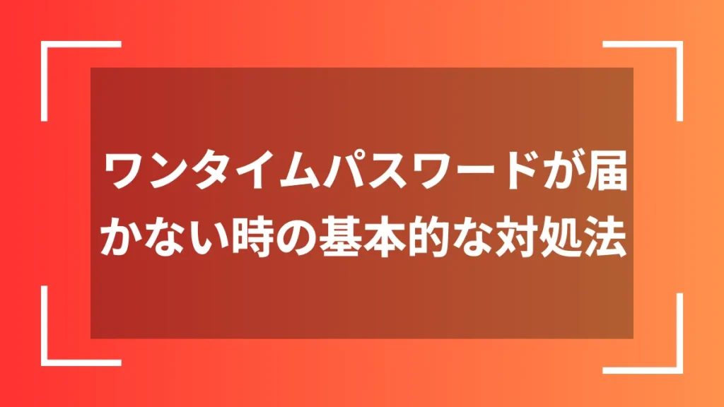 ワンタイムパスワードが届かない時の基本的な対処法