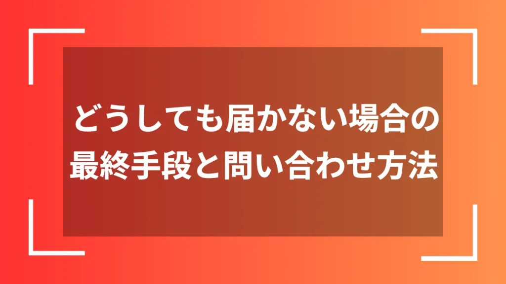 どうしても届かない場合の最終手段と問い合わせ方法