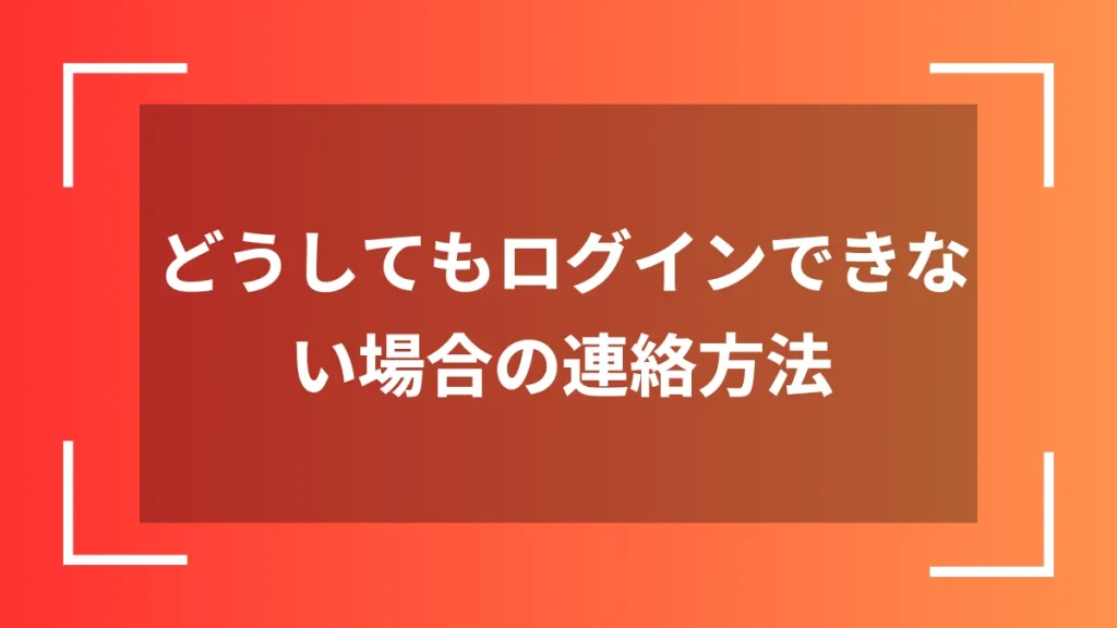 どうしてもログインできない場合の連絡方法