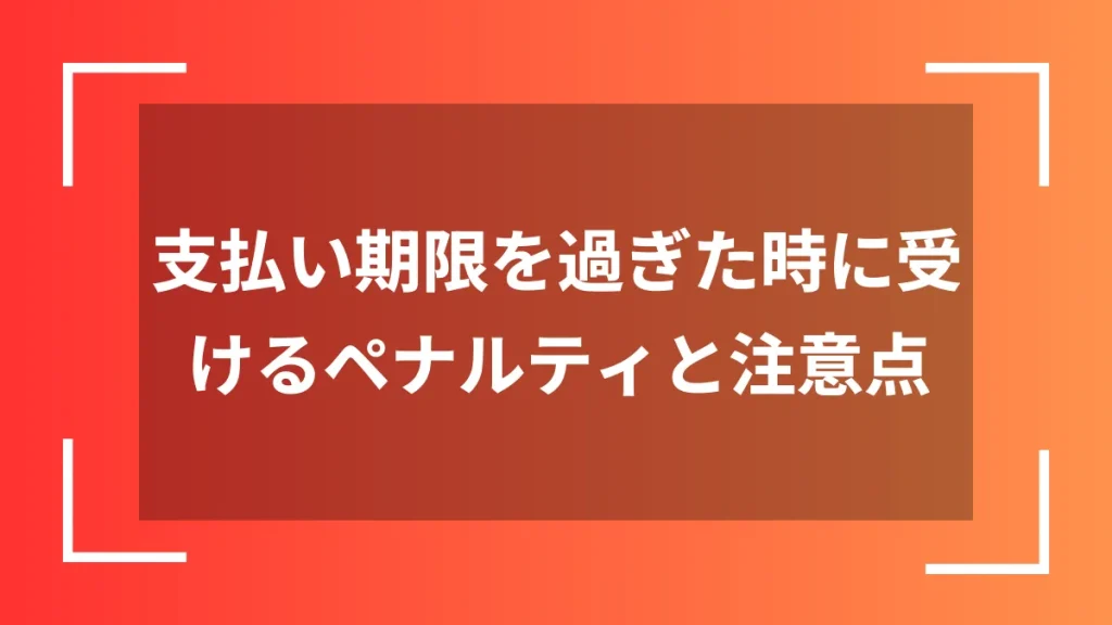 支払い期限を過ぎた時に受けるペナルティと注意点