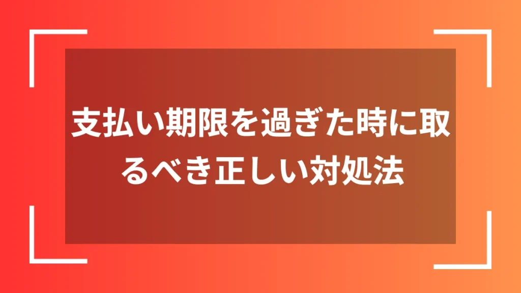 支払い期限を過ぎた時に取るべき正しい対処法