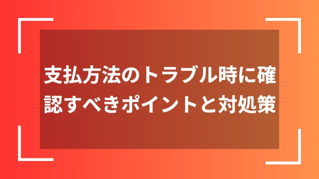 支払方法のトラブル時に確認すべきポイントと対処策