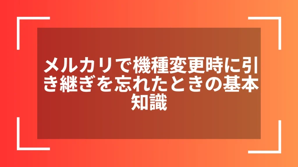 メルカリで機種変更時に引き継ぎを忘れたときの基本知識