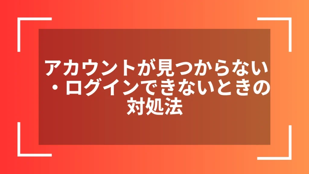 アカウントが見つからない・ログインできないときの対処法
