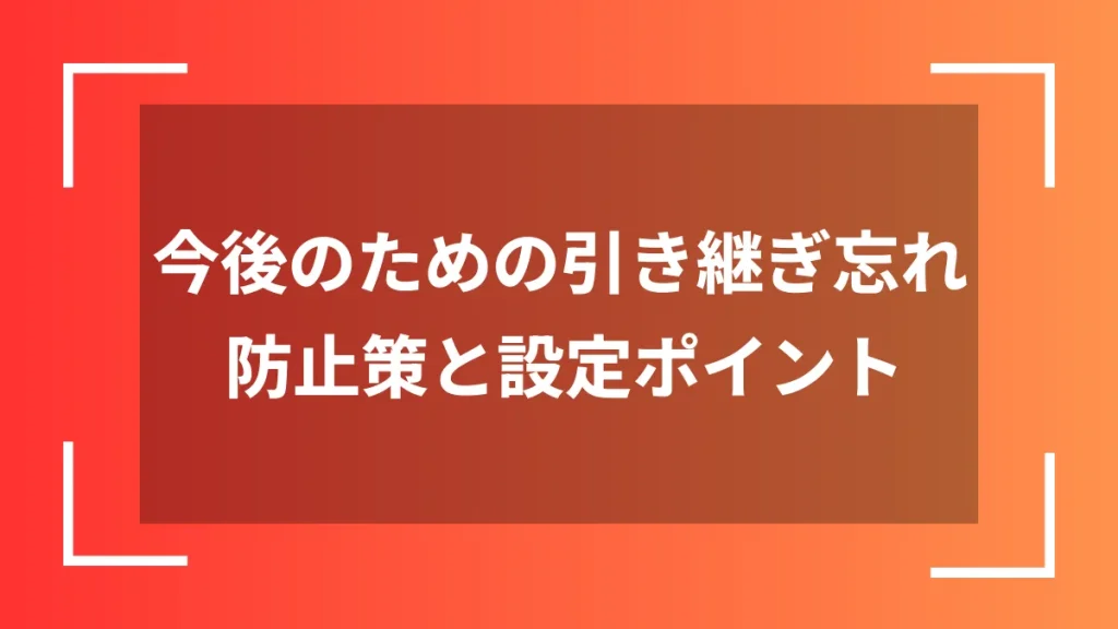 今後のための引き継ぎ忘れ防止策と設定ポイント
