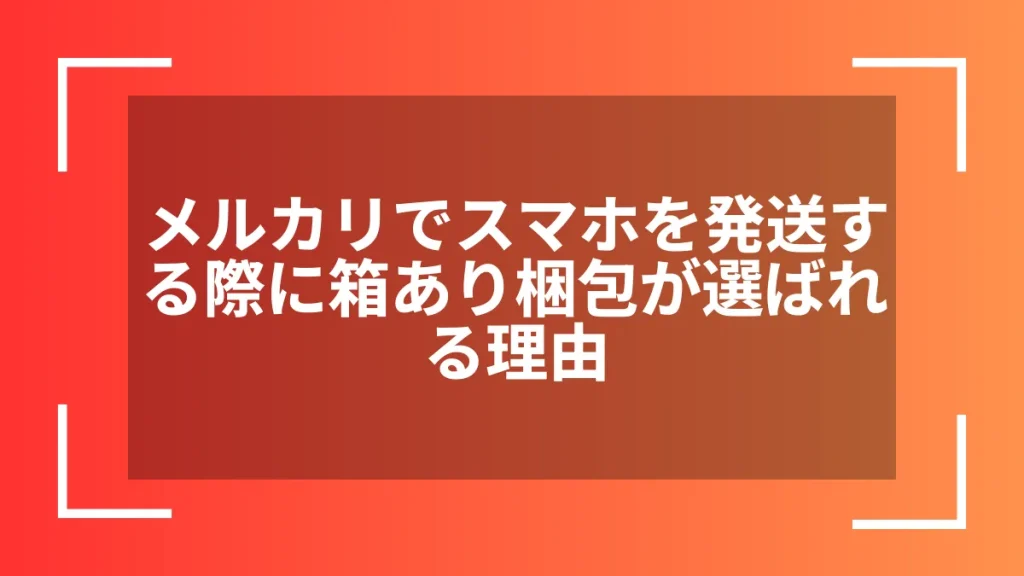 メルカリでスマホを発送する際に箱あり梱包が選ばれる理由