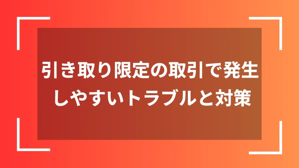 引き取り限定の取引で発生しやすいトラブルと対策
