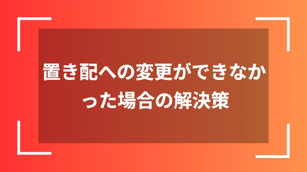 置き配への変更ができなかった場合の解決策