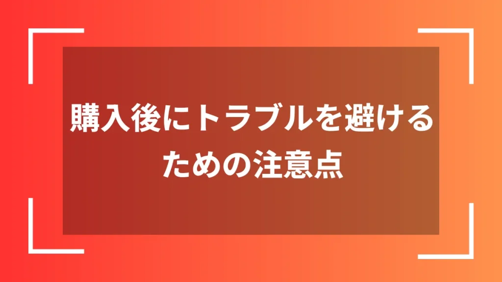 購入後にトラブルを避けるための注意点