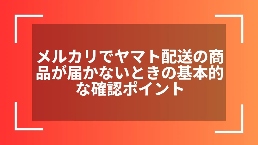 メルカリでヤマト配送の商品が届かないときの基本的な確認ポイント