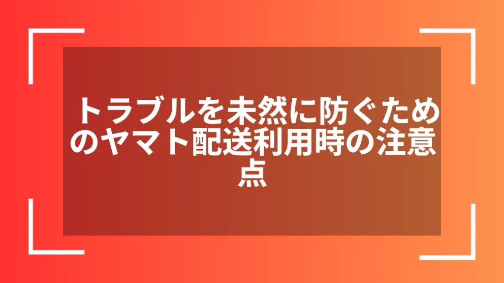 トラブルを未然に防ぐためのヤマト配送利用時の注意点
