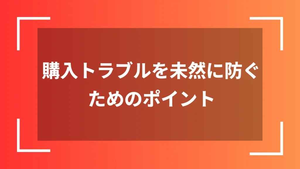 購入トラブルを未然に防ぐためのポイント