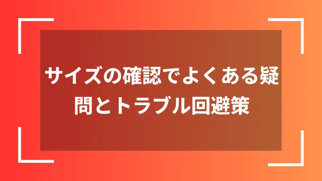 サイズの確認でよくある疑問とトラブル回避策