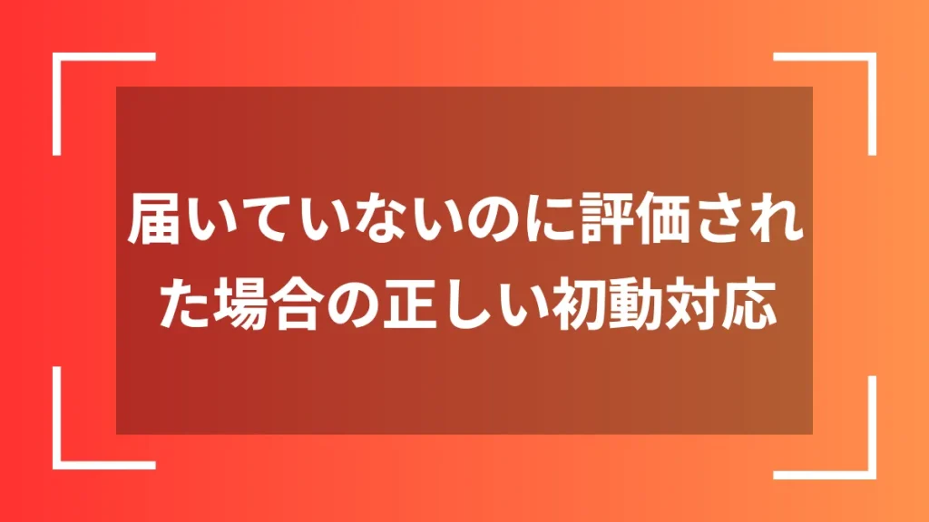 届いていないのに評価された場合の正しい初動対応