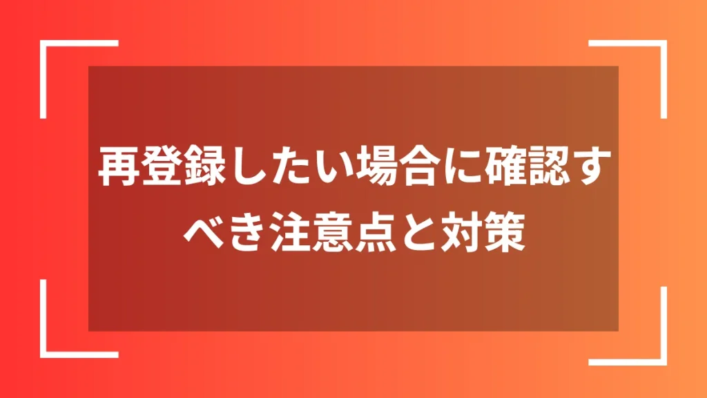 再登録したい場合に確認すべき注意点と対策