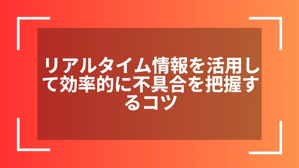 リアルタイム情報を活用して効率的に不具合を把握するコツ