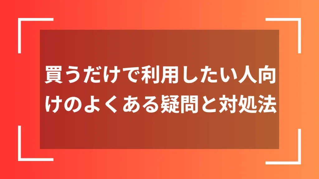 買うだけで利用したい人向けのよくある疑問と対処法
