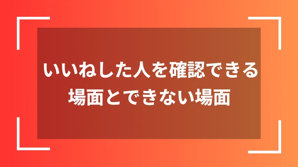 いいねした人を確認できる場面とできない場面