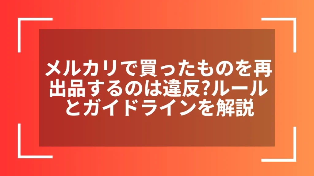 メルカリで買ったものを再出品するのは違反?ルールとガイドラインを解説