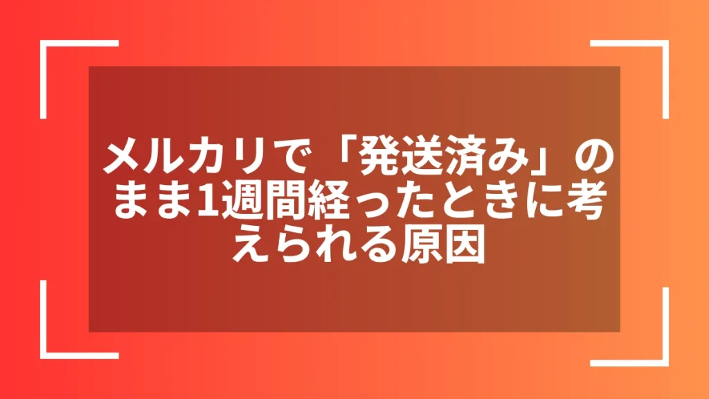 メルカリで「発送済み」のまま1週間経ったときに考えられる原因