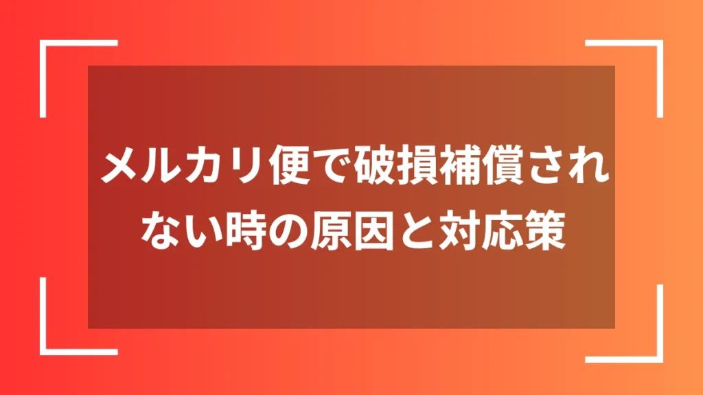 メルカリ便で破損補償されない時の原因と対応策