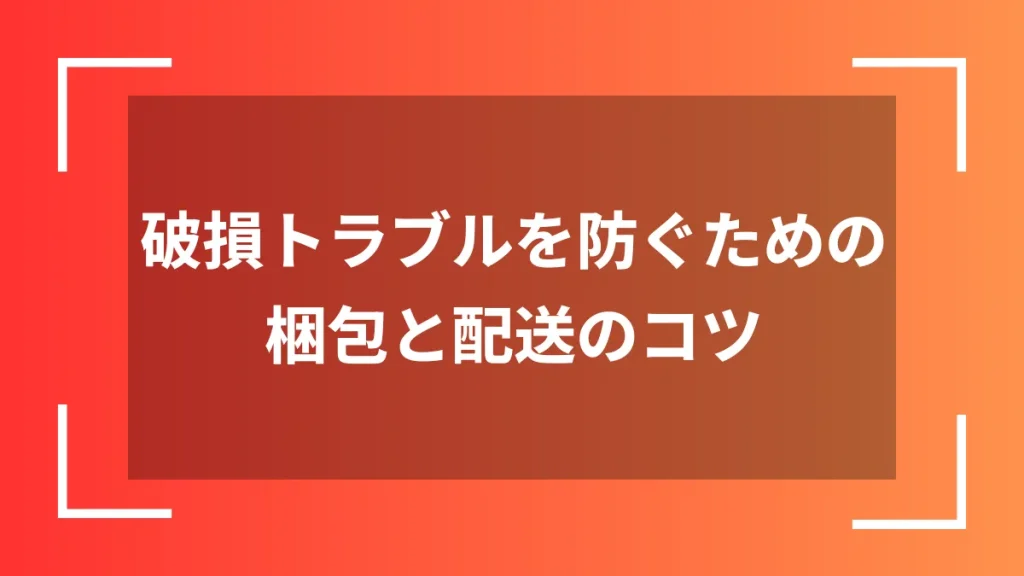 破損トラブルを防ぐための梱包と配送のコツ