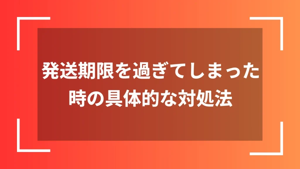 発送期限を過ぎてしまった時の具体的な対処法