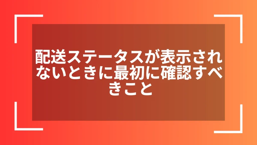 配送ステータスが表示されないときに最初に確認すべきこと