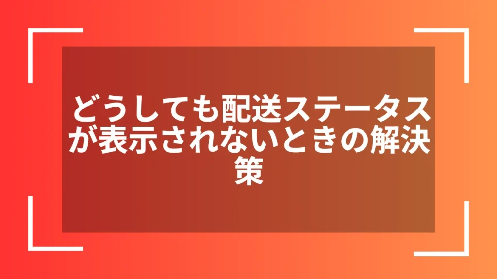 どうしても配送ステータスが表示されないときの解決策