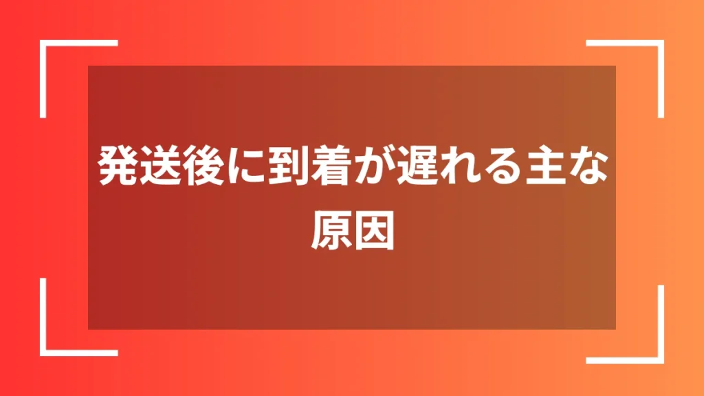 発送後に到着が遅れる主な原因