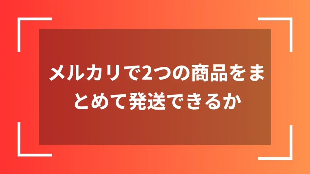 メルカリで2つの商品をまとめて発送できるか