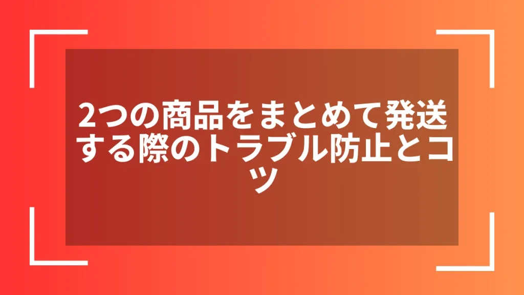 2つの商品をまとめて発送する際のトラブル防止とコツ
