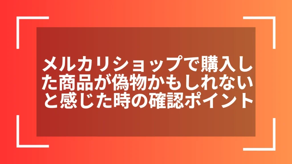 メルカリショップで購入した商品が偽物かもしれないと感じた時の確認ポイント