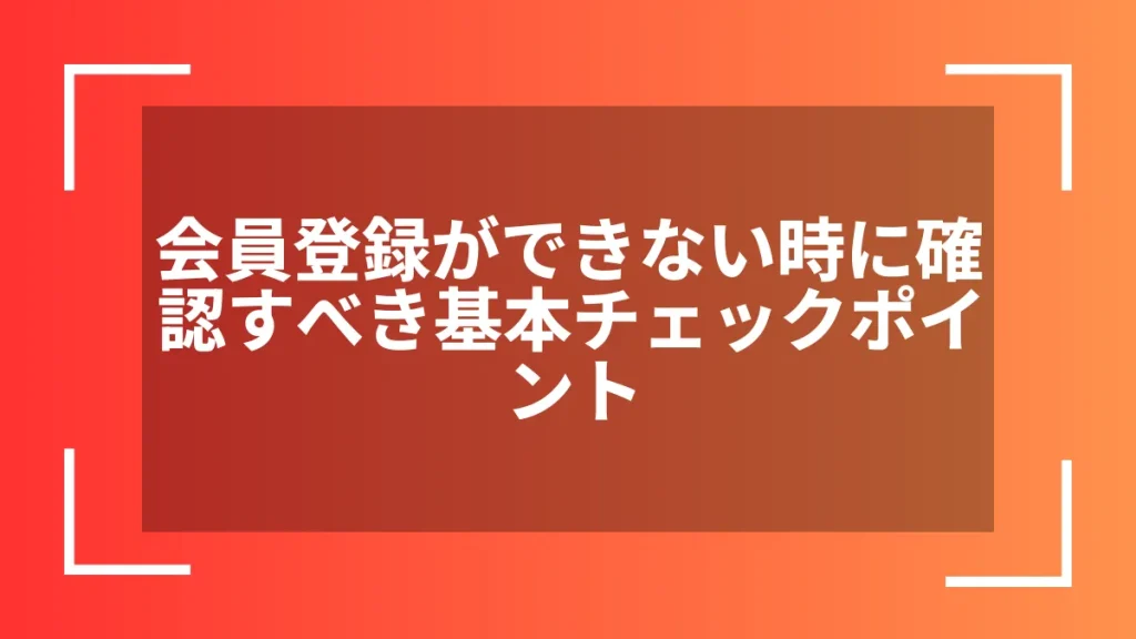 会員登録ができない時に確認すべき基本チェックポイント